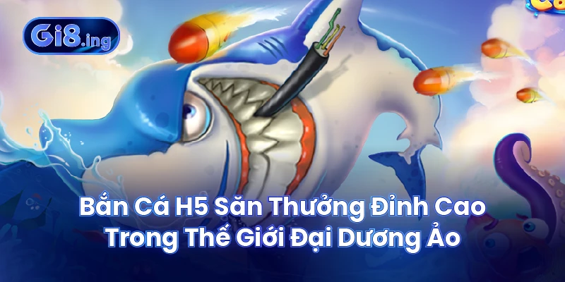 Bắn Cá H5 Săn Thưởng Đỉnh Cao Trong Thế Giới Đại Dương Ảo