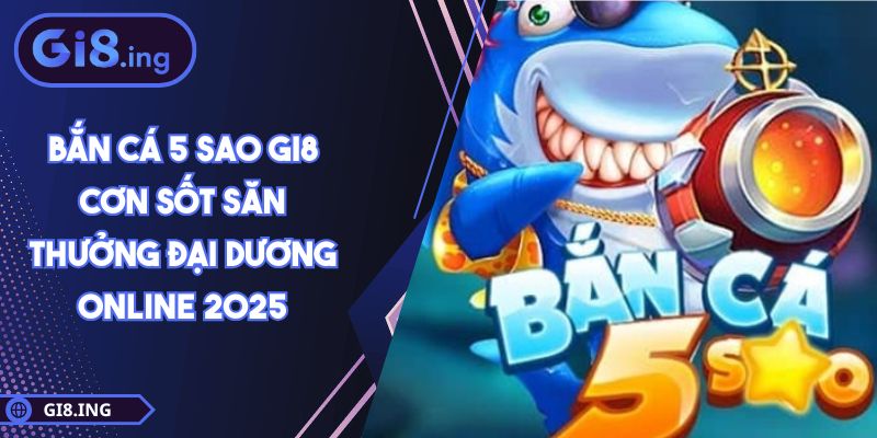Bắn Cá 5 Sao GI8 Cơn Sốt Săn Thưởng Đại Dương Online 2025
