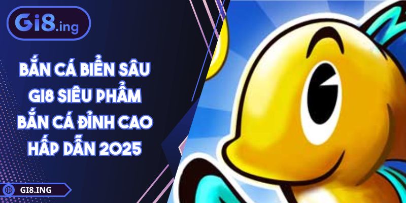 Bắn Cá Biển Sâu GI8 Siêu Phẩm Bắn Cá Đỉnh Cao Hấp Dẫn 2025